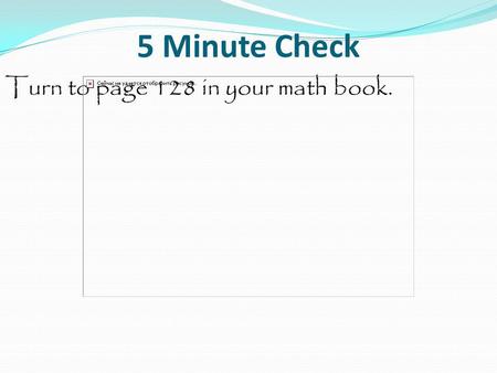 5 Minute Check Turn to page 128 in your math book.