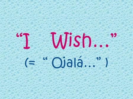 I Wish… (= Ojalá… ). I Wish… 1. Wishes about the present and the future. 2. Complaints about the present. 3. Regrets about the past.
