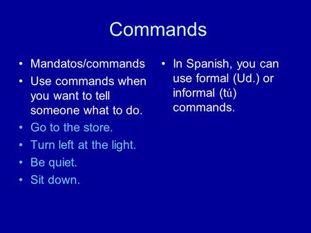 Commands Mandatos/commands Use commands when you want to tell someone what to do. Go to the store. Turn left at the light. Be quiet. Sit down. In Spanish,
