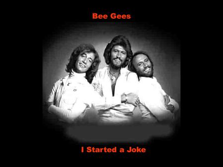 Bee Gees I Started a Joke I started a joke Eu comecei uma brincadeira which started the whole world crying que fez o mundo inteiro chorar but I didn't.