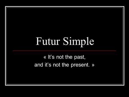 Futur Simple « Its not the past, and its not the present. »