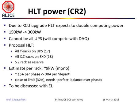 André Augustinus HLT power (CR2) Due to RCU upgrade HLT expects to double computing power 150kW -> 300kW Cannot be all UPS (will compete with DAQ) Proposal.