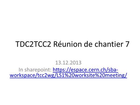 TDC2TCC2 Réunion de chantier 7 13.12.2013 In sharepoint: https://espace.cern.ch/sba- workspace/tcc2wg/LS1%20worksite%20meeting/https://espace.cern.ch/sba-