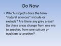 Do Now Which subjects does the term “natural sciences” include or exclude? Are there any grey areas? Do these areas change from one era to another, from.