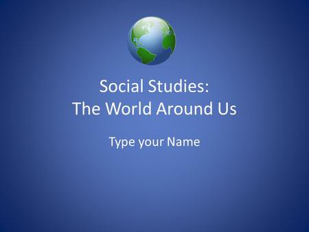 Social Studies: The World Around Us Type your Name.