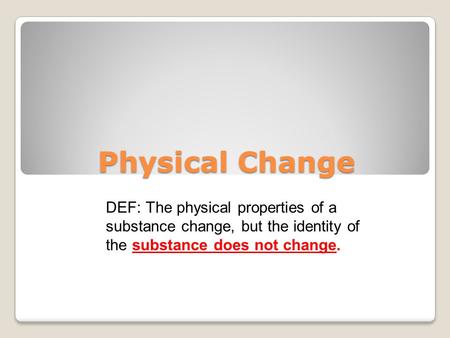 Physical Change DEF: The physical properties of a substance change, but the identity of the substance does not change.