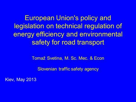 European Union's policy and legislation on technical regulation of energy efficiency and environmental safety for road transport Tomaž Svetina, M. Sc.