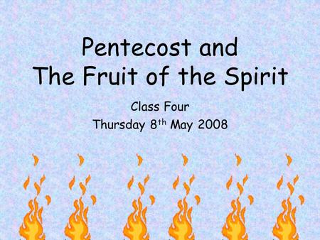 Pentecost and The Fruit of the Spirit Class Four Thursday 8 th May 2008.