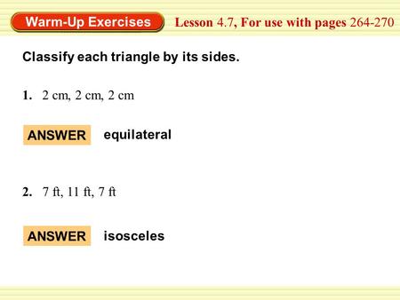 Warm-Up Exercises Classify each triangle by its sides. Lesson 4.7, For use with pages 264-270 1.2 cm, 2 cm, 2 cm ANSWER equilateral ANSWER isosceles 2.