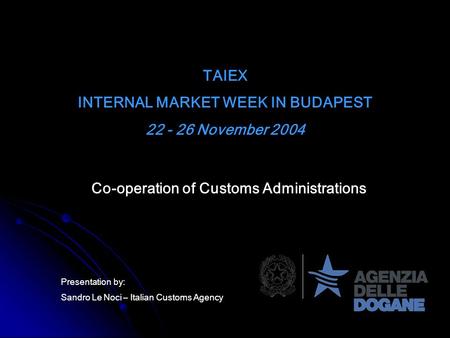 TAIEX INTERNAL MARKET WEEK IN BUDAPEST 22 - 26 November 2004 Co-operation of Customs Administrations Presentation by: Sandro Le Noci – Italian Customs.
