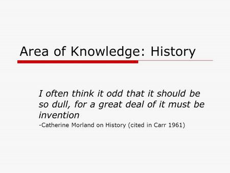 Area of Knowledge: History I often think it odd that it should be so dull, for a great deal of it must be invention -Catherine Morland on History (cited.