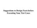 Suggestions to Design Facts before Executing Your Test Cases.