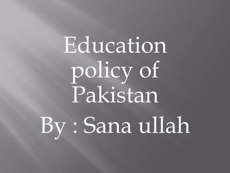 Education policy of Pakistan By : Sana ullah.  What is education policy?  Goals of education policy  Different education policies of Pakistan  Pakistan.