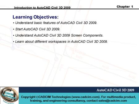 Chapter 1 Introduction to AutoCAD Civil 3D 2009 Learning Objectives: Understand basic features of AutoCAD Civil 3D 2009. Start AutoCAD Civil 3D 2009. Understand.