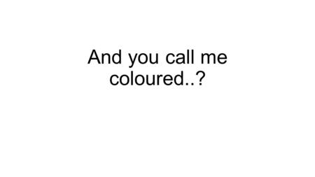 And you call me coloured..?. When I was born, I was black When I grow up, I’m black When I go in sun, I’m black When I’m scared, I’m black And when I.