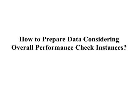How to Prepare Data Considering Overall Performance Check Instances?