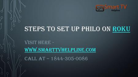 STEPS TO SET UP PHILO ON ROKUROKU VISIT HERE - WWW.SMARTTVHELPLINE.COM WWW.SMARTTVHELPLINE.COM CALL AT – 1844-305-0086.