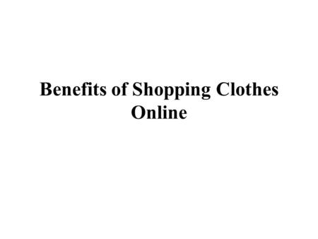 Benefits of Shopping Clothes Online. Attitude varies across human personalities. Some guys do not like to shop - they dislike going out to the brick and.