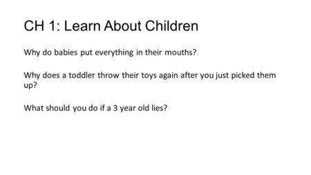 CH 1: Learn About Children Why do babies put everything in their mouths? Why does a toddler throw their toys again after you just picked them up? What.