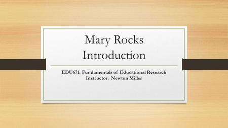 Mary Rocks Introduction EDU671: Fundamentals of Educational Research Instructor: Newton Miller.