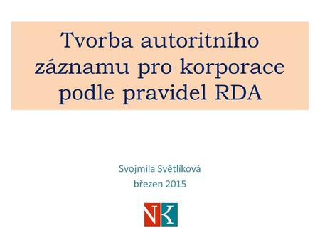 Tvorba autoritního záznamu pro korporace podle pravidel RDA Svojmila Světlíková březen 2015.