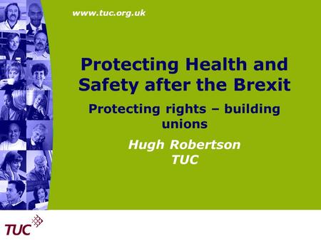 Protecting Health and Safety after the Brexit Protecting rights – building unions Hugh Robertson TUC.