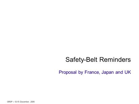 GRSP – 12-15 December, 2006 Safety-Belt Reminders Proposal by France, Japan and UK.