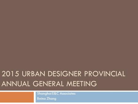 2015 URBAN DESIGNER PROVINCIAL ANNUAL GENERAL MEETING Shanghai E&C Associates Beina Zhang.