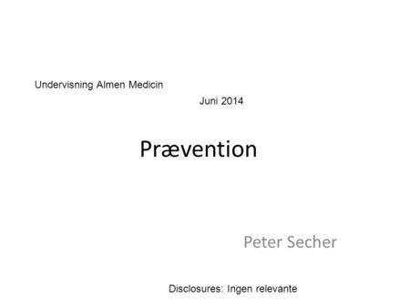 Prævention Peter Secher Disclosures: Ingen relevante Undervisning Almen Medicin Juni 2014.