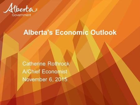 Alberta's Economic Outlook Catherine Rothrock A/Chief Economist November 6, 2015.