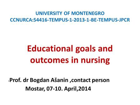 UNIVERSITY OF MONTENEGRO CCNURCA:54416-TEMPUS-1-2013-1-BE-TEMPUS-JPCR Educational goals and outcomes in nursing Prof. dr Bogdan Ašanin,contact person Mostar,