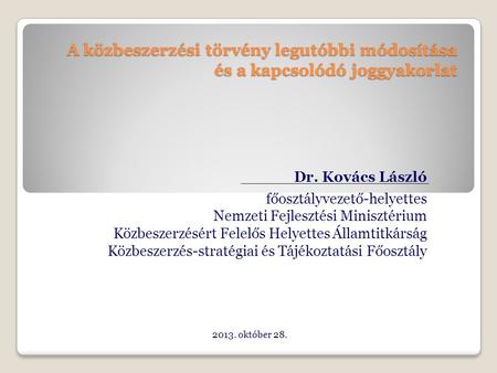 A közbeszerzési törvény legutóbbi módosítása és a kapcsolódó joggyakorlat Dr. Kovács László főosztályvezető-helyettes Nemzeti Fejlesztési Minisztérium.