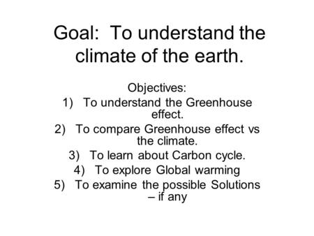 Goal: To understand the climate of the earth. Objectives: 1)To understand the Greenhouse effect. 2)To compare Greenhouse effect vs the climate. 3)To learn.