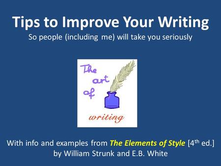 Tips to Improve Your Writing So people (including me) will take you seriously With info and examples from The Elements of Style [4 th ed.] by William Strunk.