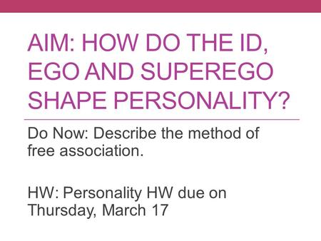 AIM: HOW DO THE ID, EGO AND SUPEREGO SHAPE PERSONALITY? Do Now: Describe the method of free association. HW: Personality HW due on Thursday, March 17.