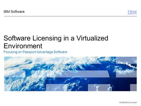 © 2009 IBM Corporation Software Licensing in a Virtualized Environment Focusing on Passport Advantage Software IBM Software.