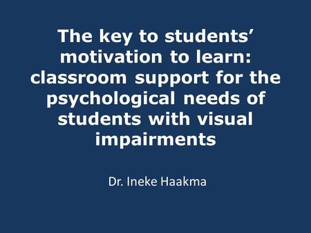 The key to students’ motivation to learn: classroom support for the psychological needs of students with visual impairments Dr. Ineke Haakma.
