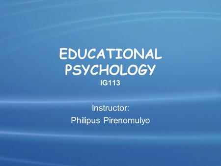 EDUCATIONAL PSYCHOLOGY IG113 Instructor: Philipus Pirenomulyo.