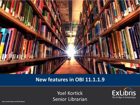 © 2015 Ex Libris | Confidential & Proprietary New features in OBI 11.1.1.9 Yoel Kortick Senior Librarian
