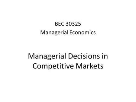 Managerial Decisions in Competitive Markets BEC 30325 Managerial Economics.