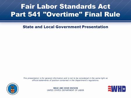 Fair Labor Standards Act Part 541 Overtime Final Rule State and Local Government Presentation This presentation is for general information and is not.