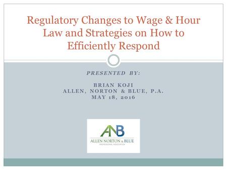 PRESENTED BY: BRIAN KOJI ALLEN, NORTON & BLUE, P.A. MAY 18, 2016 Regulatory Changes to Wage & Hour Law and Strategies on How to Efficiently Respond.