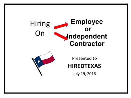 Employee or Independent Contractor Presented to HIREDTEXAS July 19, 2016 Hiring On.