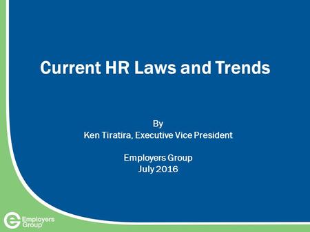 Current HR Laws and Trends By Ken Tiratira, Executive Vice President Employers Group July 2016.