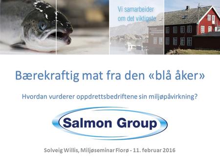 Solveig Willis, Miljøseminar Florø - 11. februar 2016 Bærekraftig mat fra den «blå åker» Hvordan vurderer oppdrettsbedriftene sin miljøpåvirkning?