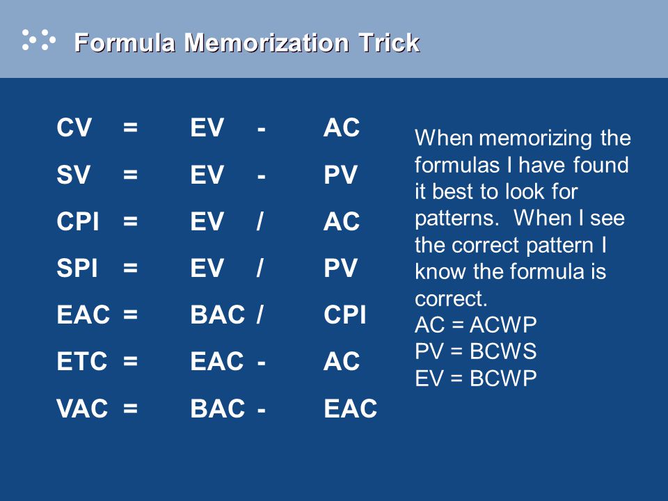 Formula Memorization Trick CV=EV-AC SV=EV-PV CPI=EV/AC SPI=EV/PV  EAC=BAC/CPI ETC=EAC-AC VAC=BAC-EAC When memorizing the formulas I have  found it best to. - ppt download