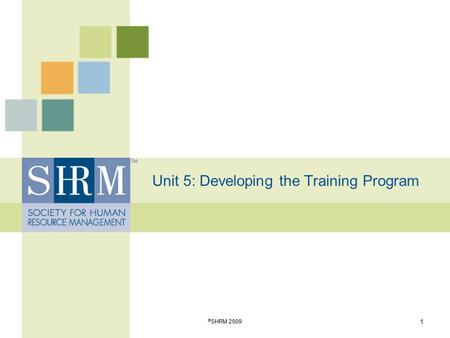 Unit 5: Developing the Training Program 1 © SHRM 2009.