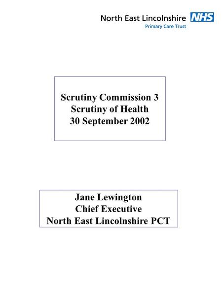 Scrutiny Commission 3 Scrutiny of Health 30 September 2002 Jane Lewington Chief Executive North East Lincolnshire PCT.