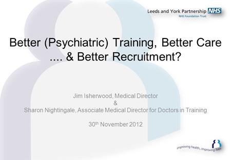 Better (Psychiatric) Training, Better Care.... & Better Recruitment? Jim Isherwood, Medical Director & Sharon Nightingale, Associate Medical Director for.