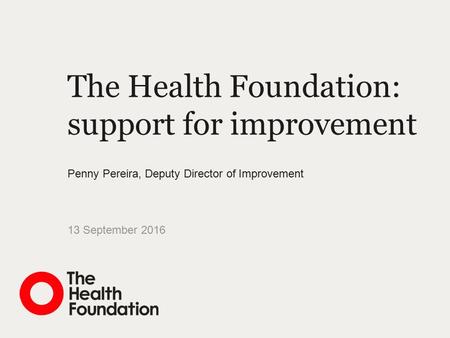 The Health Foundation: support for improvement 13 September 2016 Penny Pereira, Deputy Director of Improvement.